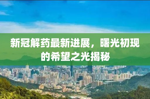 新冠解藥最新進展，曙光初現(xiàn)的希望之光揭秘