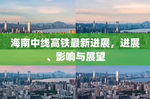海南中線高鐵最新進展，進展、影響與展望