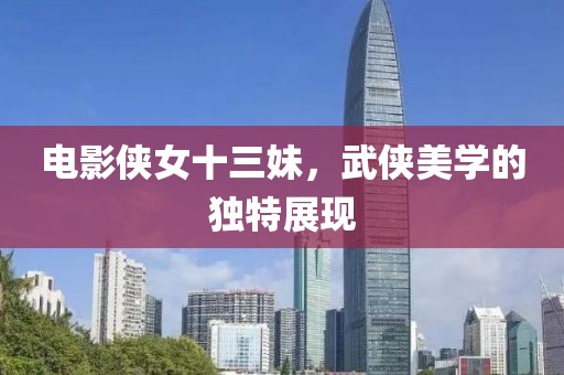 電影俠女十三妹，武俠美學的獨特展現(xiàn)