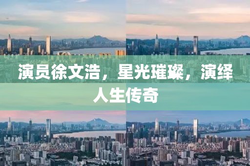 演員徐文浩，星光璀璨，演繹人生傳奇