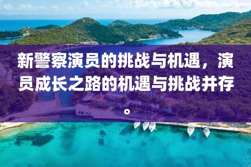 新警察演員的挑戰(zhàn)與機遇，演員成長之路的機遇與挑戰(zhàn)并存。