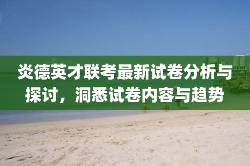 炎德英才聯(lián)考最新試卷分析與探討，洞悉試卷內(nèi)容與趨勢