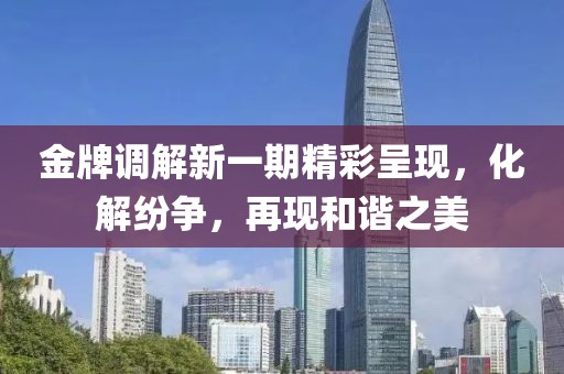 金牌調(diào)解新一期精彩呈現(xiàn)，化解紛爭(zhēng)，再現(xiàn)和諧之美