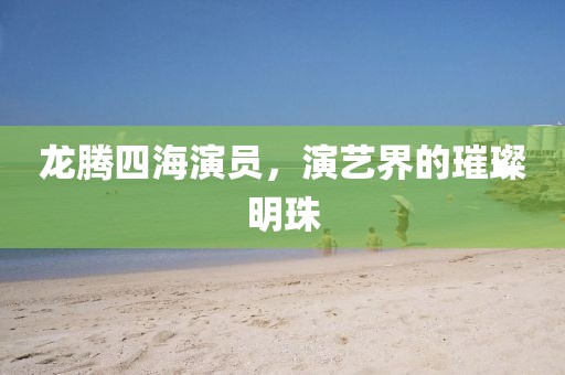 龍騰四海演員，演藝界的璀璨明珠