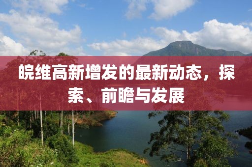 皖維高新增發(fā)的最新動態(tài)，探索、前瞻與發(fā)展