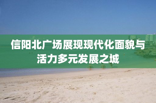 信陽北廣場展現(xiàn)現(xiàn)代化面貌與活力多元發(fā)展之城