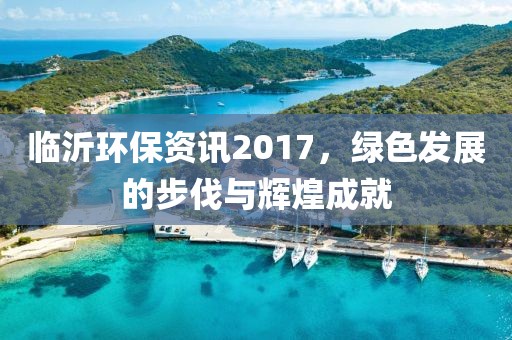 臨沂環(huán)保資訊2017，綠色發(fā)展的步伐與輝煌成就