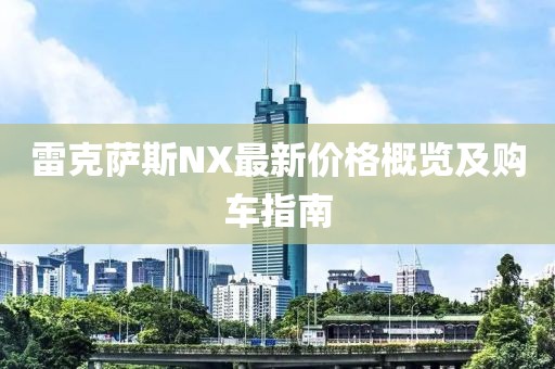 雷克薩斯NX最新價(jià)格概覽及購車指南