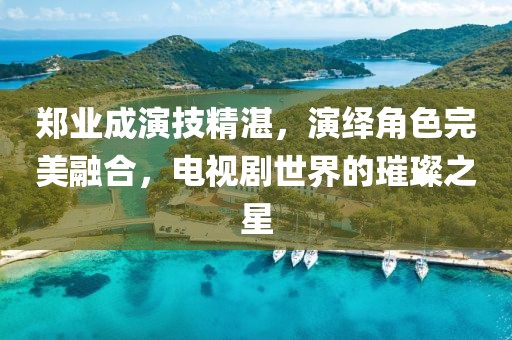 鄭業(yè)成演技精湛，演繹角色完美融合，電視劇世界的璀璨之星