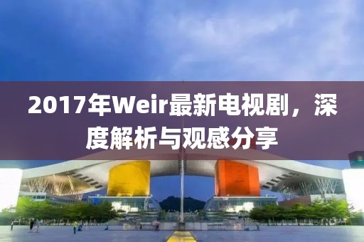 2017年Weir最新電視劇，深度解析與觀(guān)感分享