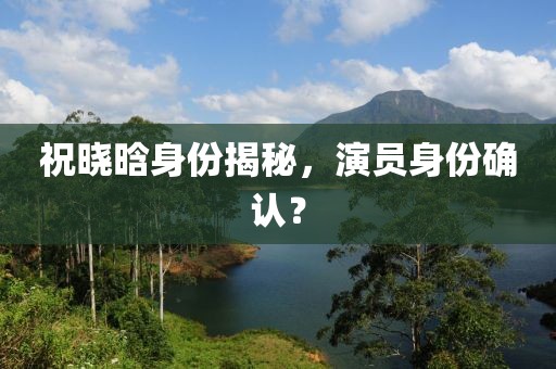 祝曉晗身份揭秘，演員身份確認(rèn)？