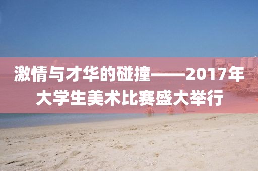 激情與才華的碰撞——2017年大學生美術(shù)比賽盛大舉行