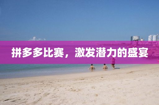 拼多多比賽，激發(fā)潛力的盛宴