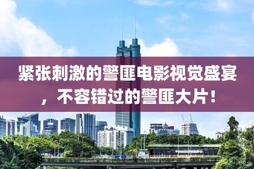 緊張刺激的警匪電影視覺盛宴，不容錯(cuò)過的警匪大片！