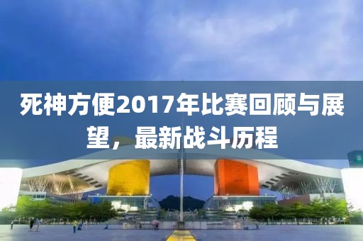 死神方便2017年比賽回顧與展望，最新戰(zhàn)斗歷程