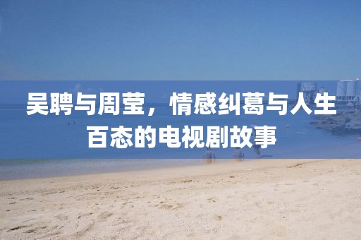 吳聘與周瑩，情感糾葛與人生百態(tài)的電視劇故事