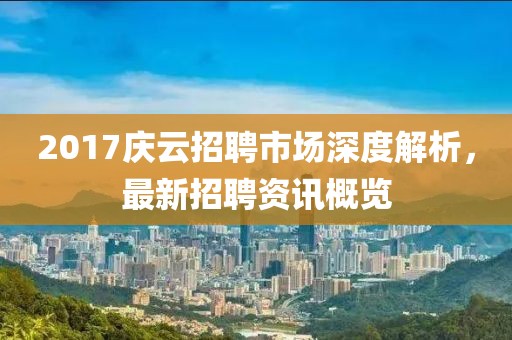 2017慶云招聘市場深度解析，最新招聘資訊概覽