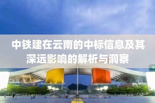 中鐵建在云南的中標信息及其深遠影響的解析與洞察