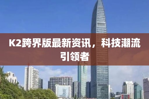 K2跨界版最新資訊，科技潮流引領者