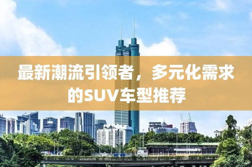最新潮流引領者，多元化需求的SUV車型推薦