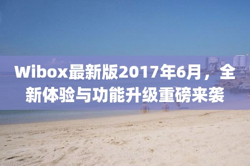 Wibox最新版2017年6月，全新體驗(yàn)與功能升級(jí)重磅來(lái)襲