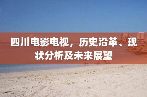 四川電影電視，歷史沿革、現(xiàn)狀分析及未來展望