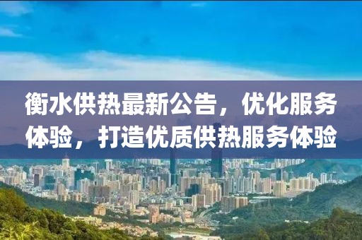 衡水供熱最新公告，優(yōu)化服務體驗，打造優(yōu)質(zhì)供熱服務體驗