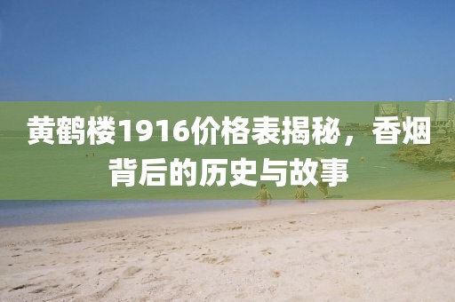 黃鶴樓1916價(jià)格表揭秘，香煙背后的歷史與故事