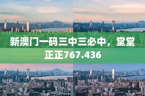 新澳門一碼三中三必中，堂堂正正767.436