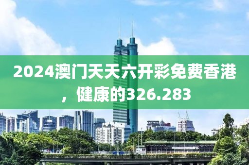 2024澳門天天六開彩免費香港，健康的326.283