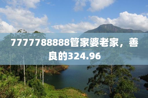 7777788888管家婆老家，善良的324.96