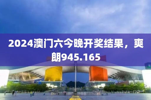 2024澳門(mén)六今晚開(kāi)獎(jiǎng)結(jié)果，爽朗945.165