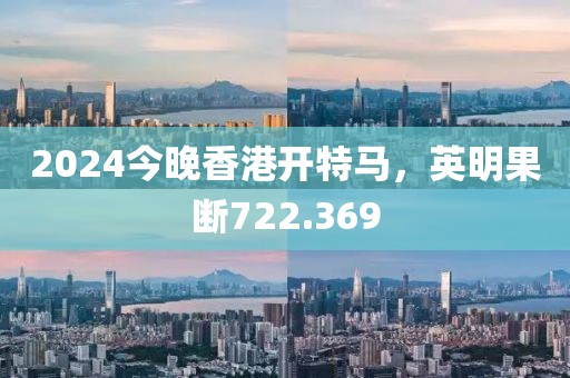 2024今晚香港開特馬，英明果斷722.369