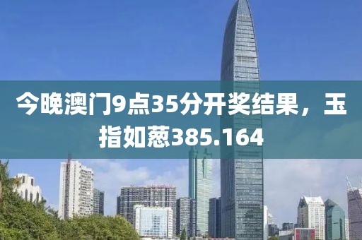 今晚澳門9點35分開獎結(jié)果，玉指如蔥385.164