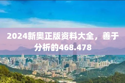 2024新奧正版資料大全，善于分析的468.478