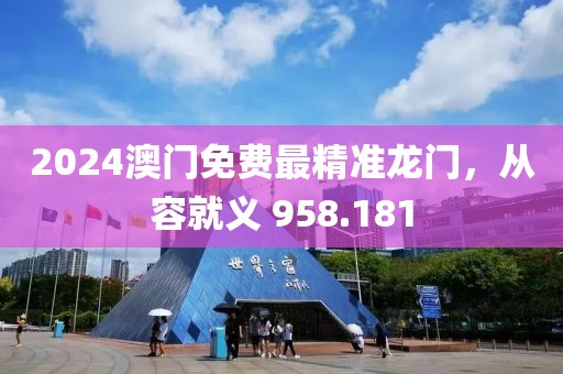 2024澳門免費(fèi)最精準(zhǔn)龍門，從容就義 958.181