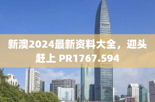 新澳2024最新資料大全，迎頭趕上 PR1767.594