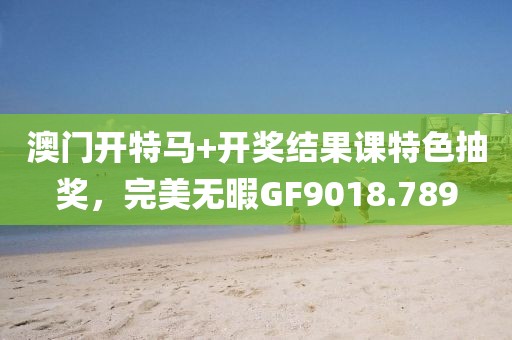 澳門開特馬+開獎(jiǎng)結(jié)果課特色抽獎(jiǎng)，完美無(wú)暇GF9018.789