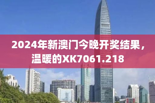 2024年新澳門今晚開獎(jiǎng)結(jié)果，溫暖的XK7061.218