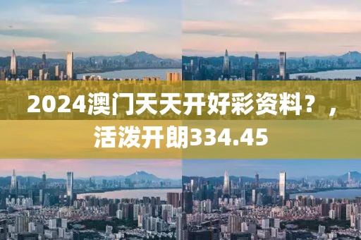 2024澳門天天開好彩資料？，活潑開朗334.45