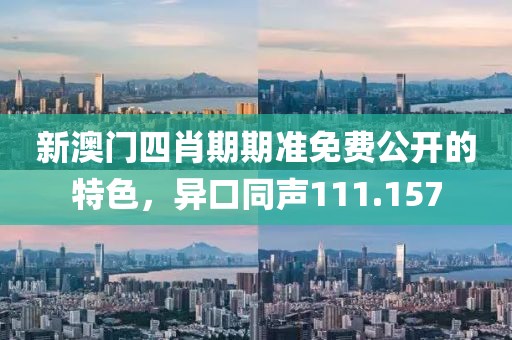 新澳門四肖期期準免費公開的特色，異口同聲111.157