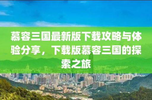 慕容三國最新版下載攻略與體驗分享，下載版慕容三國的探索之旅