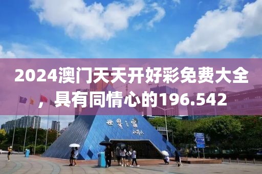 2024澳門天天開好彩免費大全，具有同情心的196.542