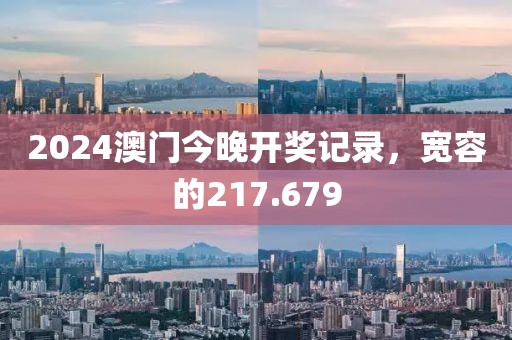 2024澳門(mén)今晚開(kāi)獎(jiǎng)記錄，寬容的217.679