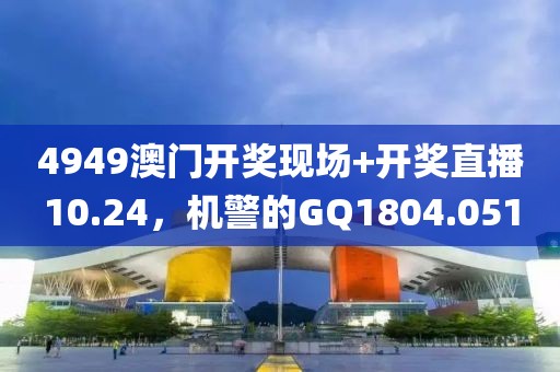 4949澳門開獎現(xiàn)場+開獎直播10.24，機警的GQ1804.051