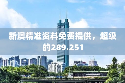 新澳精準(zhǔn)資料免費(fèi)提供，超級的289.251
