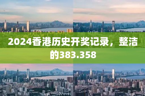 2024香港歷史開獎記錄，整潔的383.358