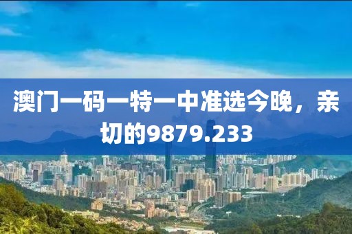 澳門一碼一特一中準選今晚，親切的9879.233