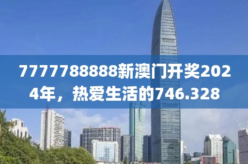 7777788888新澳門開獎2024年，熱愛生活的746.328