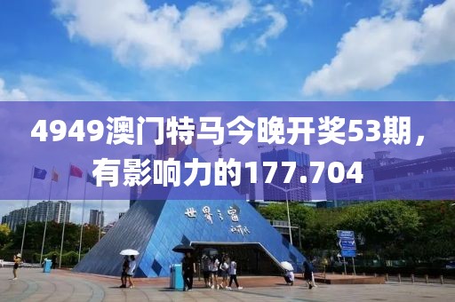 4949澳門特馬今晚開獎53期，有影響力的177.704